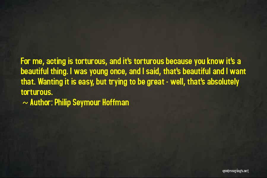 Philip Seymour Hoffman Quotes: For Me, Acting Is Torturous, And It's Torturous Because You Know It's A Beautiful Thing. I Was Young Once, And