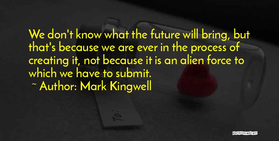 Mark Kingwell Quotes: We Don't Know What The Future Will Bring, But That's Because We Are Ever In The Process Of Creating It,