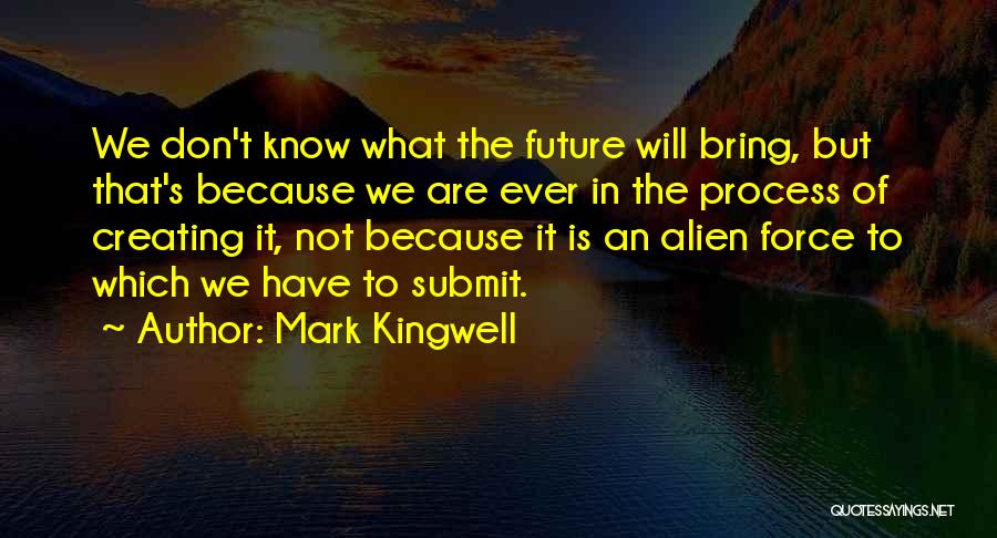 Mark Kingwell Quotes: We Don't Know What The Future Will Bring, But That's Because We Are Ever In The Process Of Creating It,