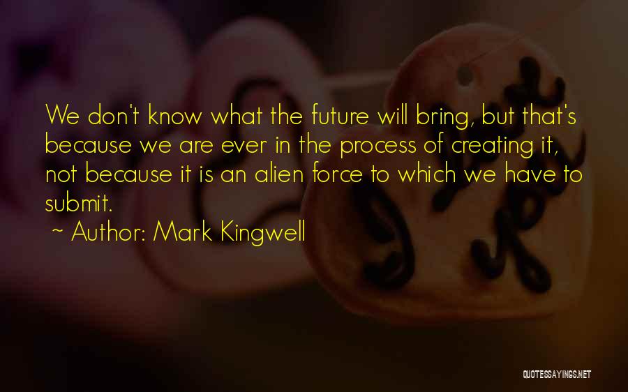 Mark Kingwell Quotes: We Don't Know What The Future Will Bring, But That's Because We Are Ever In The Process Of Creating It,