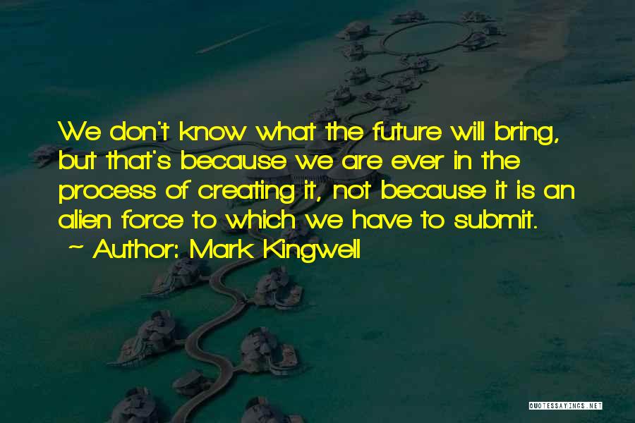 Mark Kingwell Quotes: We Don't Know What The Future Will Bring, But That's Because We Are Ever In The Process Of Creating It,