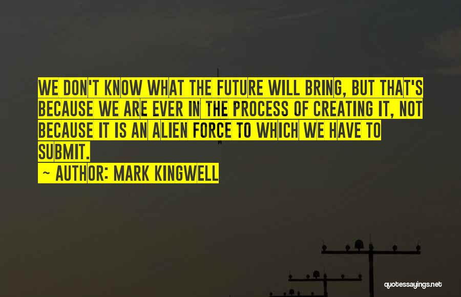Mark Kingwell Quotes: We Don't Know What The Future Will Bring, But That's Because We Are Ever In The Process Of Creating It,