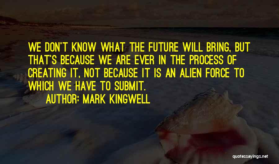 Mark Kingwell Quotes: We Don't Know What The Future Will Bring, But That's Because We Are Ever In The Process Of Creating It,