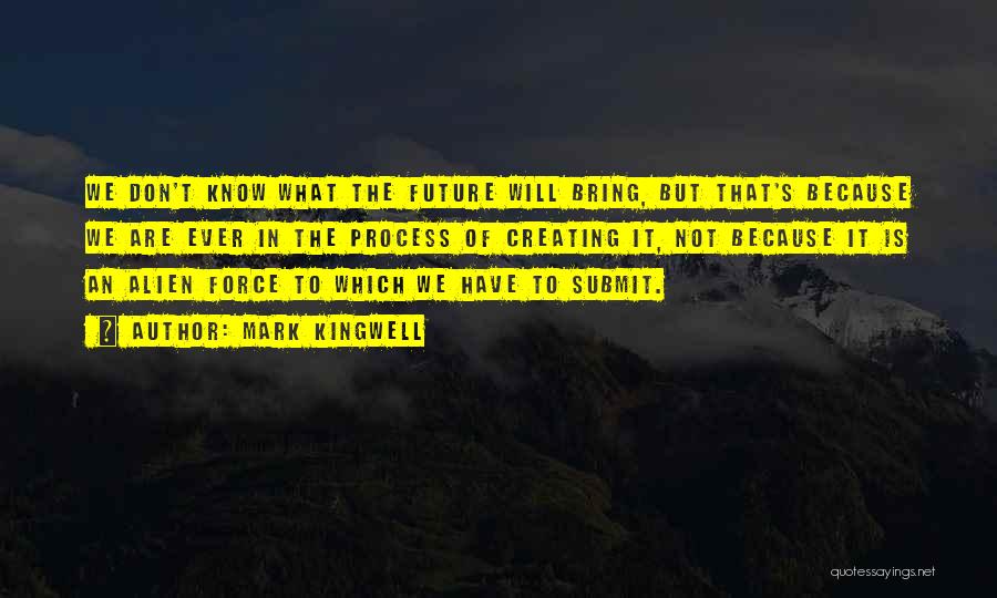 Mark Kingwell Quotes: We Don't Know What The Future Will Bring, But That's Because We Are Ever In The Process Of Creating It,