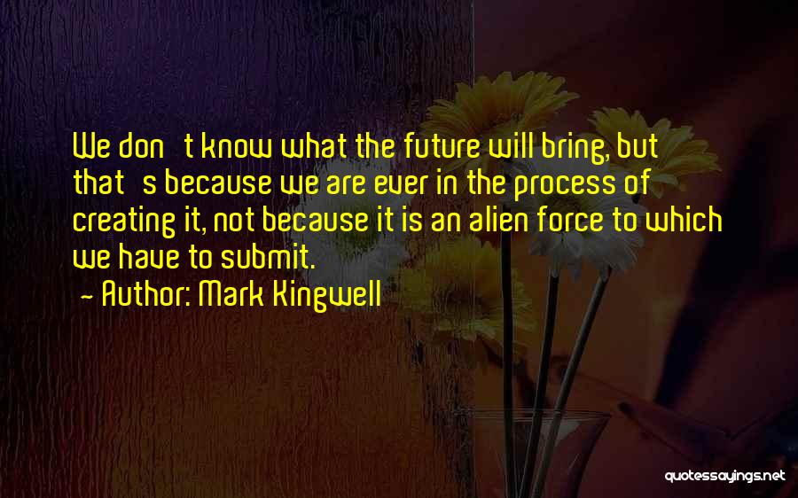 Mark Kingwell Quotes: We Don't Know What The Future Will Bring, But That's Because We Are Ever In The Process Of Creating It,