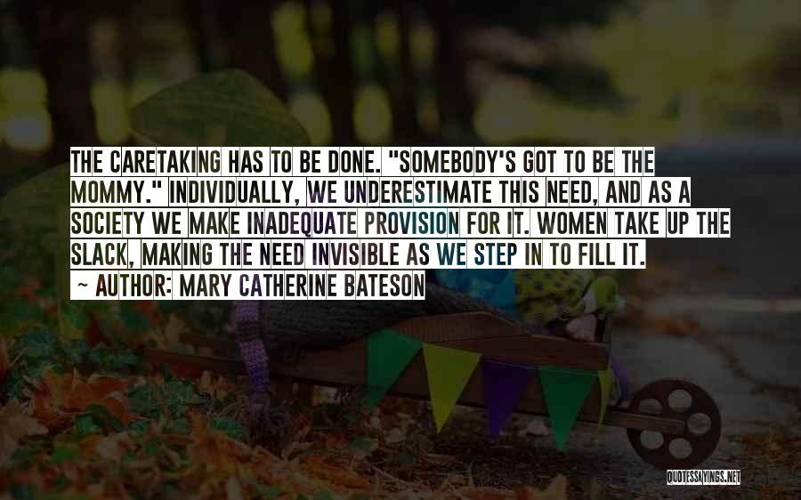 Mary Catherine Bateson Quotes: The Caretaking Has To Be Done. Somebody's Got To Be The Mommy. Individually, We Underestimate This Need, And As A