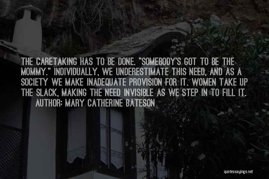 Mary Catherine Bateson Quotes: The Caretaking Has To Be Done. Somebody's Got To Be The Mommy. Individually, We Underestimate This Need, And As A