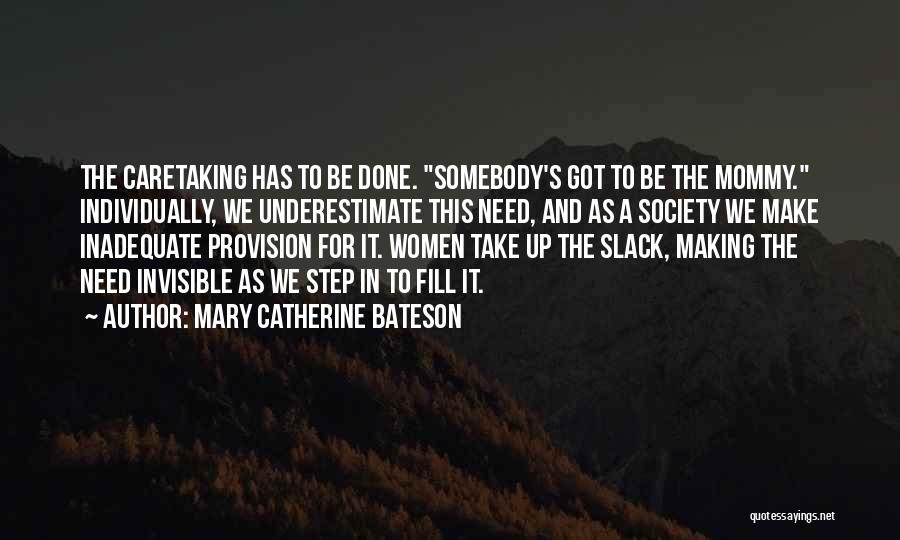 Mary Catherine Bateson Quotes: The Caretaking Has To Be Done. Somebody's Got To Be The Mommy. Individually, We Underestimate This Need, And As A