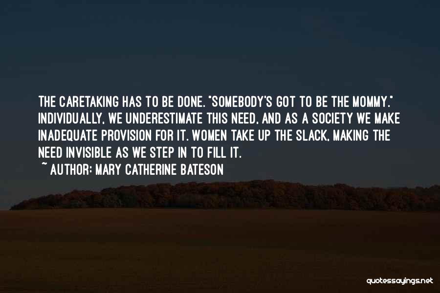 Mary Catherine Bateson Quotes: The Caretaking Has To Be Done. Somebody's Got To Be The Mommy. Individually, We Underestimate This Need, And As A