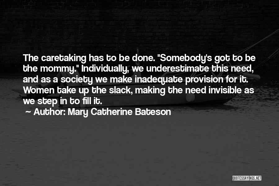 Mary Catherine Bateson Quotes: The Caretaking Has To Be Done. Somebody's Got To Be The Mommy. Individually, We Underestimate This Need, And As A