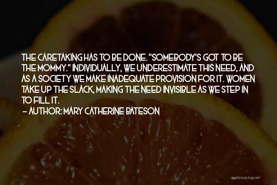 Mary Catherine Bateson Quotes: The Caretaking Has To Be Done. Somebody's Got To Be The Mommy. Individually, We Underestimate This Need, And As A