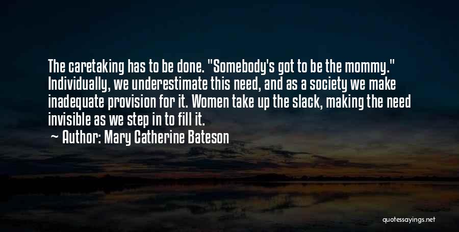 Mary Catherine Bateson Quotes: The Caretaking Has To Be Done. Somebody's Got To Be The Mommy. Individually, We Underestimate This Need, And As A