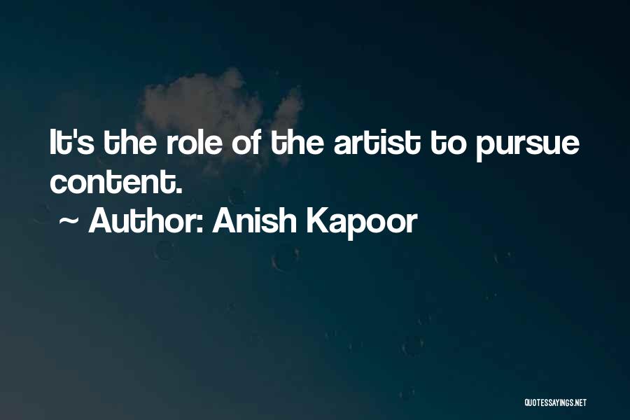 Anish Kapoor Quotes: It's The Role Of The Artist To Pursue Content.