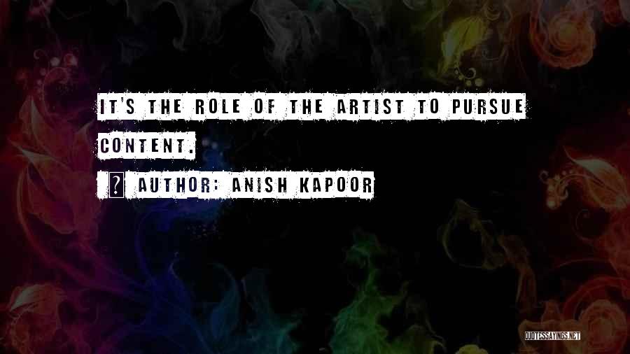 Anish Kapoor Quotes: It's The Role Of The Artist To Pursue Content.