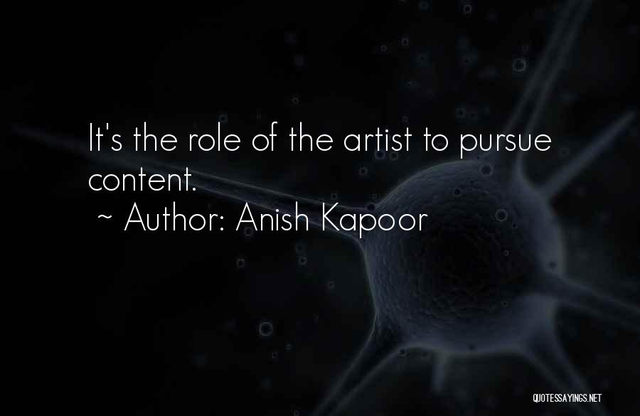 Anish Kapoor Quotes: It's The Role Of The Artist To Pursue Content.