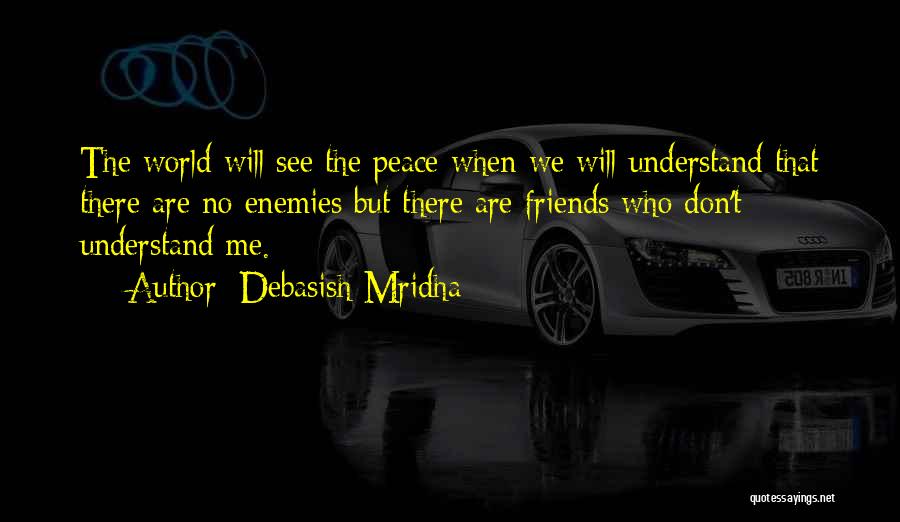 Debasish Mridha Quotes: The World Will See The Peace When We Will Understand That There Are No Enemies But There Are Friends Who