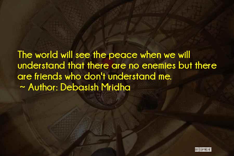 Debasish Mridha Quotes: The World Will See The Peace When We Will Understand That There Are No Enemies But There Are Friends Who