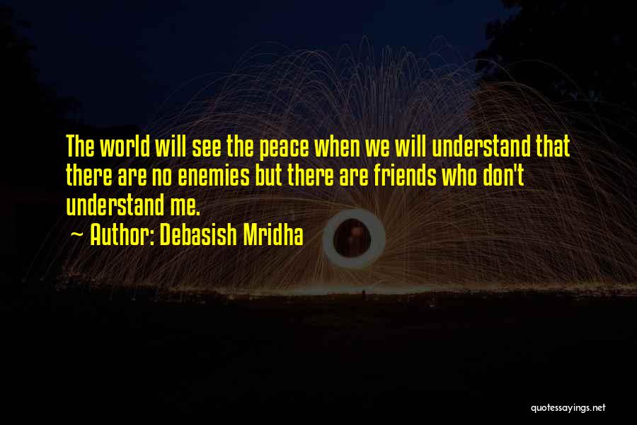 Debasish Mridha Quotes: The World Will See The Peace When We Will Understand That There Are No Enemies But There Are Friends Who