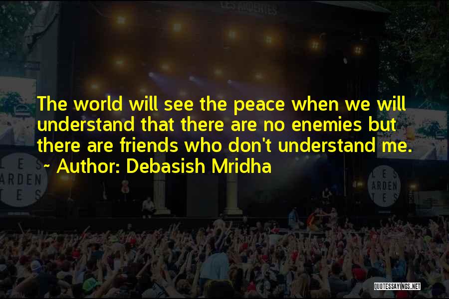 Debasish Mridha Quotes: The World Will See The Peace When We Will Understand That There Are No Enemies But There Are Friends Who