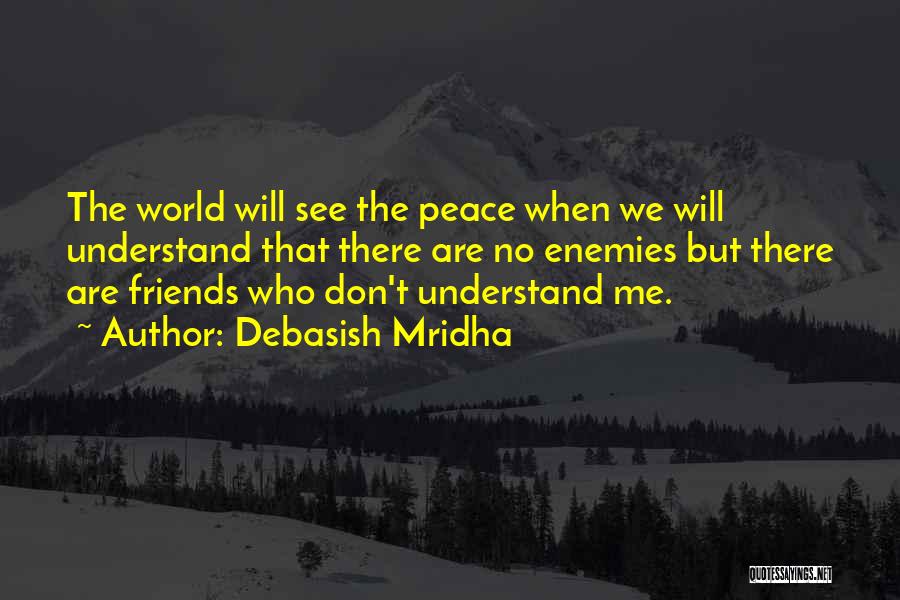 Debasish Mridha Quotes: The World Will See The Peace When We Will Understand That There Are No Enemies But There Are Friends Who