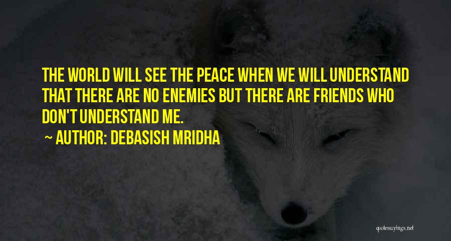 Debasish Mridha Quotes: The World Will See The Peace When We Will Understand That There Are No Enemies But There Are Friends Who