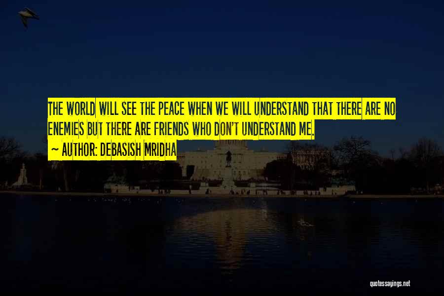 Debasish Mridha Quotes: The World Will See The Peace When We Will Understand That There Are No Enemies But There Are Friends Who