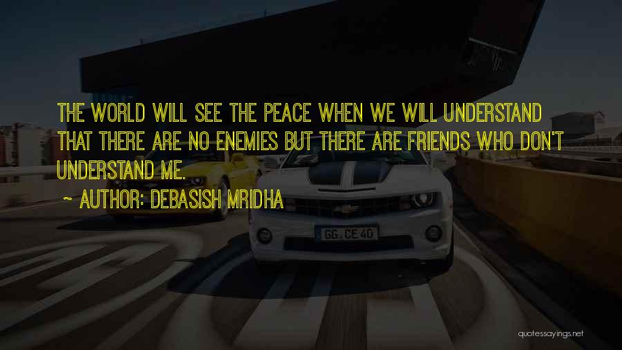 Debasish Mridha Quotes: The World Will See The Peace When We Will Understand That There Are No Enemies But There Are Friends Who