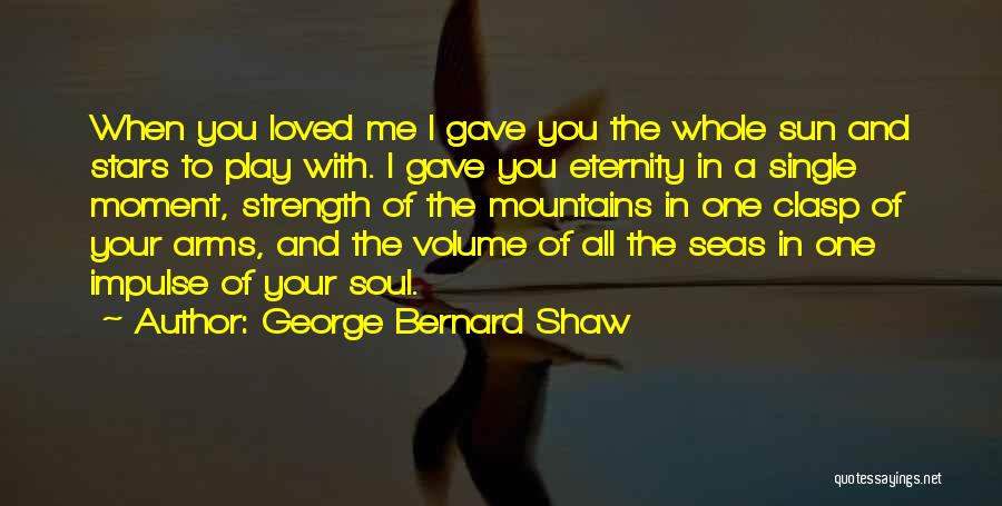 George Bernard Shaw Quotes: When You Loved Me I Gave You The Whole Sun And Stars To Play With. I Gave You Eternity In