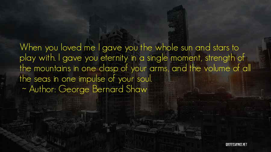 George Bernard Shaw Quotes: When You Loved Me I Gave You The Whole Sun And Stars To Play With. I Gave You Eternity In