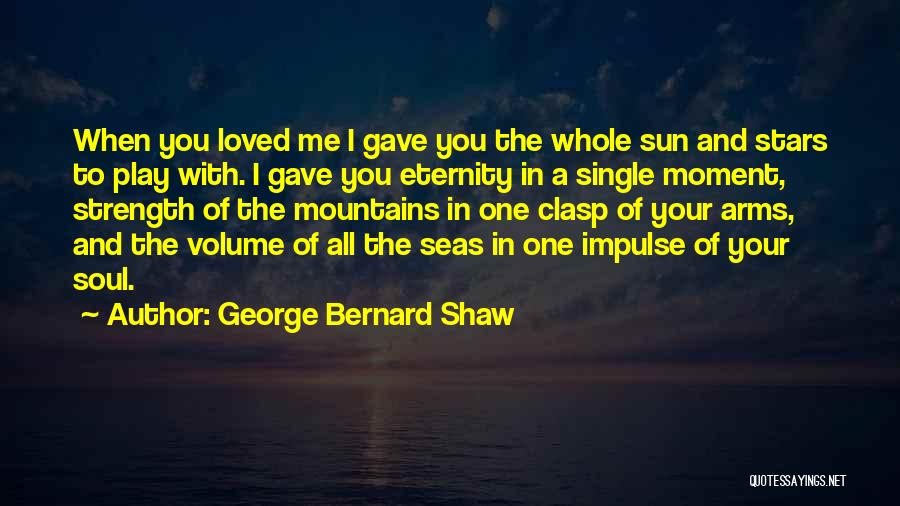 George Bernard Shaw Quotes: When You Loved Me I Gave You The Whole Sun And Stars To Play With. I Gave You Eternity In