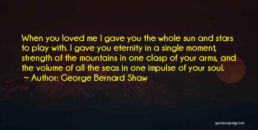 George Bernard Shaw Quotes: When You Loved Me I Gave You The Whole Sun And Stars To Play With. I Gave You Eternity In