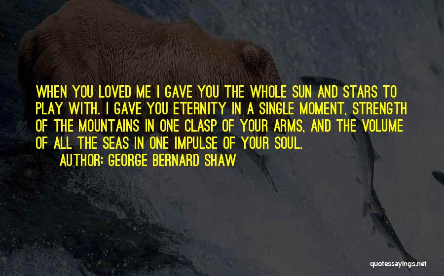 George Bernard Shaw Quotes: When You Loved Me I Gave You The Whole Sun And Stars To Play With. I Gave You Eternity In