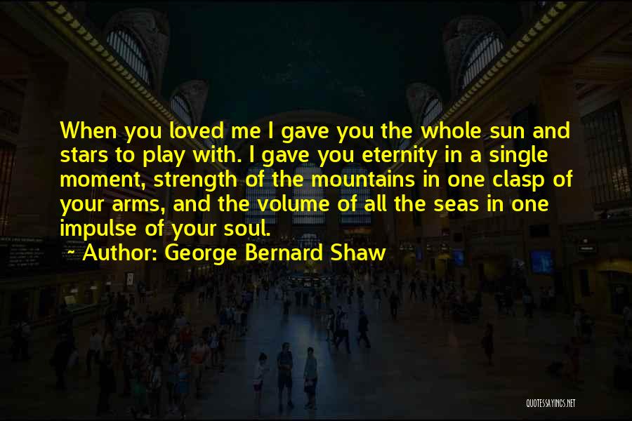 George Bernard Shaw Quotes: When You Loved Me I Gave You The Whole Sun And Stars To Play With. I Gave You Eternity In