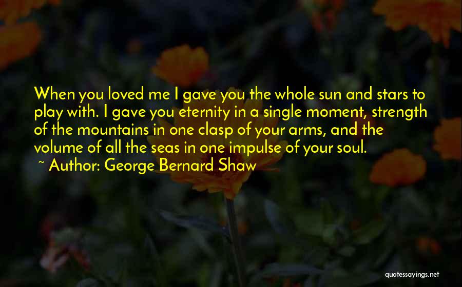 George Bernard Shaw Quotes: When You Loved Me I Gave You The Whole Sun And Stars To Play With. I Gave You Eternity In