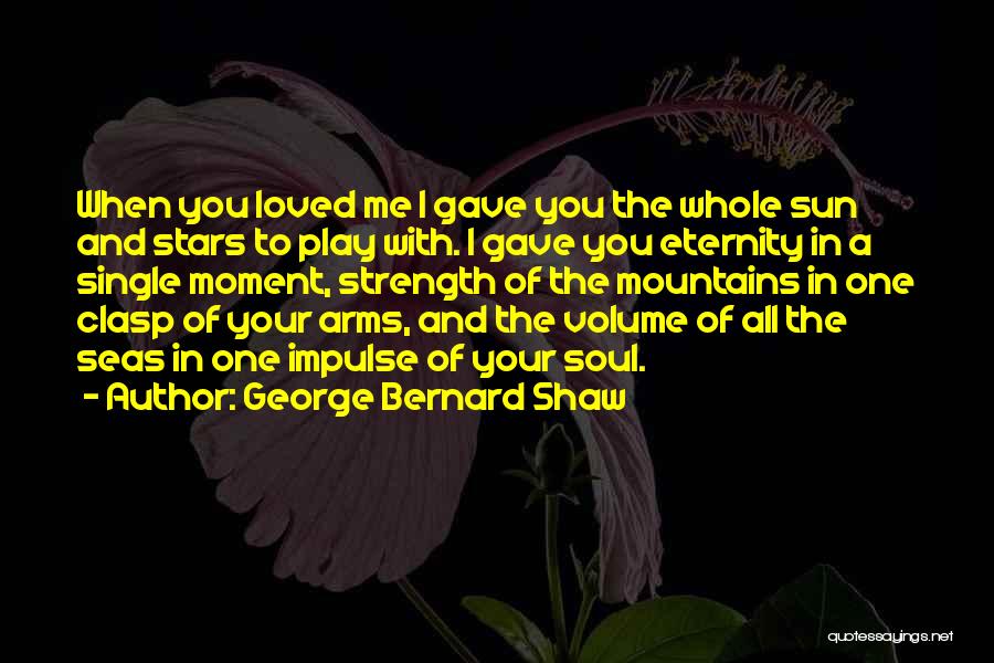 George Bernard Shaw Quotes: When You Loved Me I Gave You The Whole Sun And Stars To Play With. I Gave You Eternity In