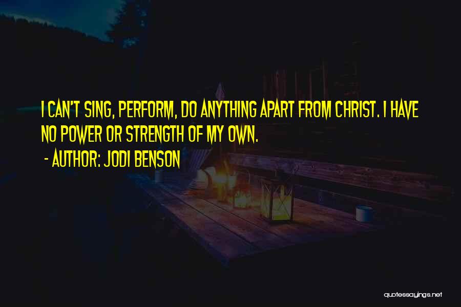 Jodi Benson Quotes: I Can't Sing, Perform, Do Anything Apart From Christ. I Have No Power Or Strength Of My Own.
