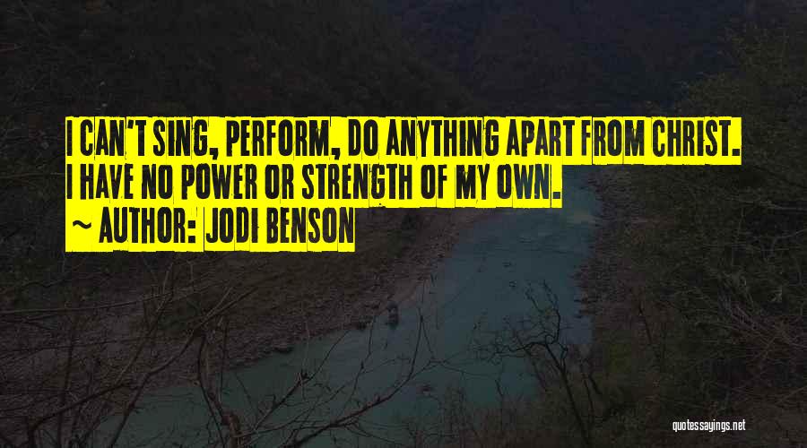 Jodi Benson Quotes: I Can't Sing, Perform, Do Anything Apart From Christ. I Have No Power Or Strength Of My Own.