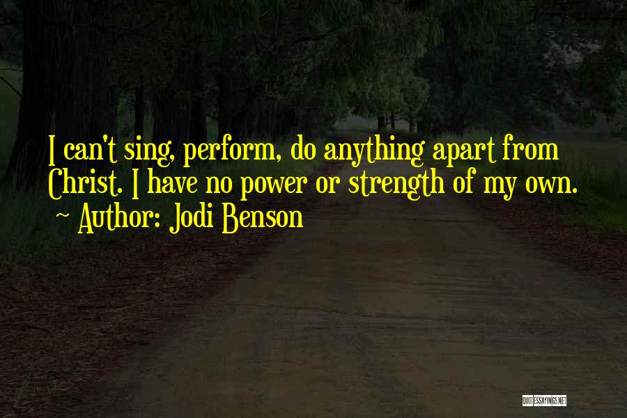 Jodi Benson Quotes: I Can't Sing, Perform, Do Anything Apart From Christ. I Have No Power Or Strength Of My Own.
