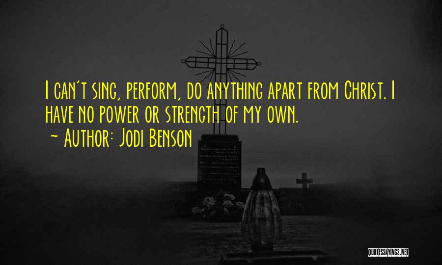 Jodi Benson Quotes: I Can't Sing, Perform, Do Anything Apart From Christ. I Have No Power Or Strength Of My Own.