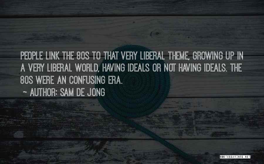 Sam De Jong Quotes: People Link The 80s To That Very Liberal Theme, Growing Up In A Very Liberal World, Having Ideals Or Not