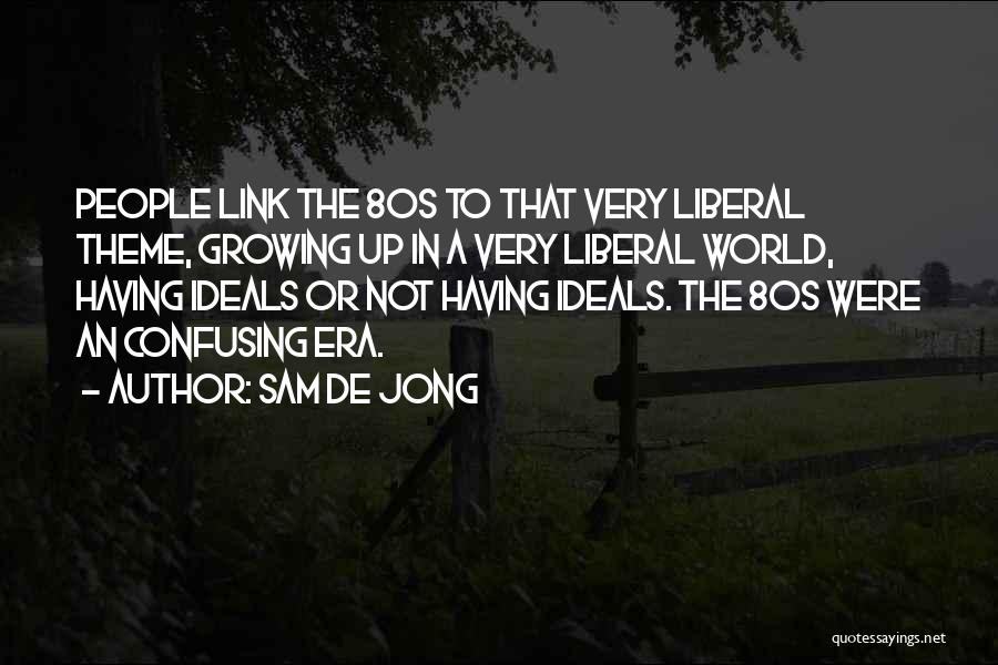 Sam De Jong Quotes: People Link The 80s To That Very Liberal Theme, Growing Up In A Very Liberal World, Having Ideals Or Not