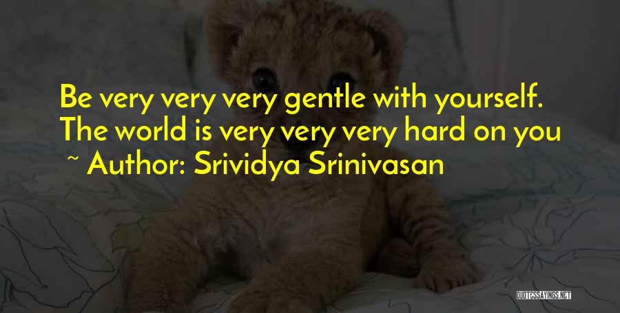 Srividya Srinivasan Quotes: Be Very Very Very Gentle With Yourself. The World Is Very Very Very Hard On You