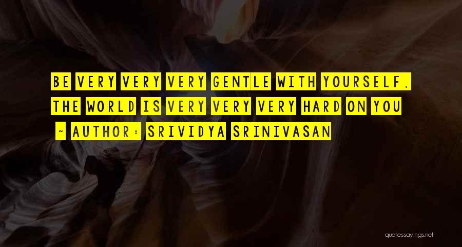 Srividya Srinivasan Quotes: Be Very Very Very Gentle With Yourself. The World Is Very Very Very Hard On You