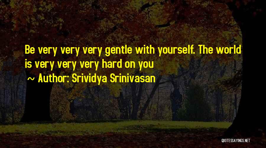 Srividya Srinivasan Quotes: Be Very Very Very Gentle With Yourself. The World Is Very Very Very Hard On You