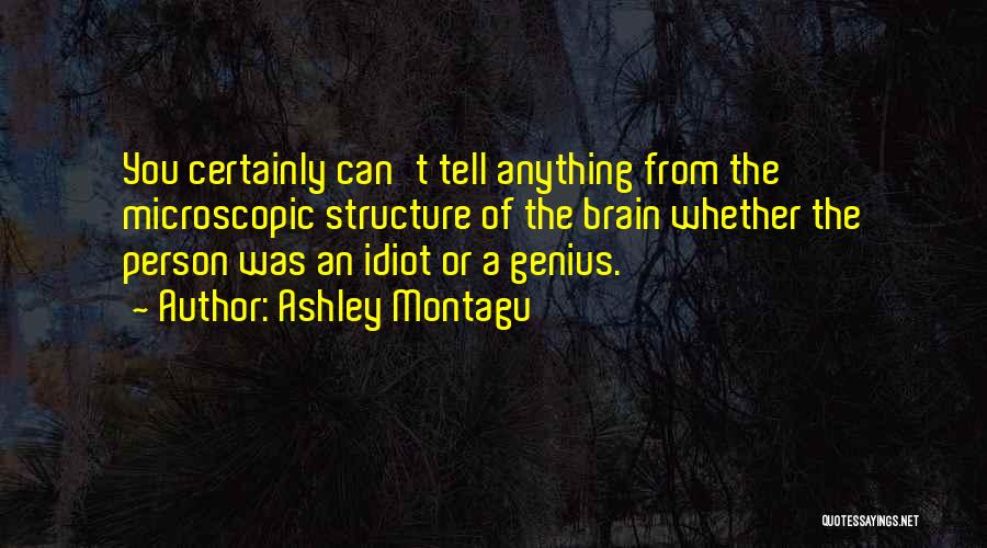 Ashley Montagu Quotes: You Certainly Can't Tell Anything From The Microscopic Structure Of The Brain Whether The Person Was An Idiot Or A