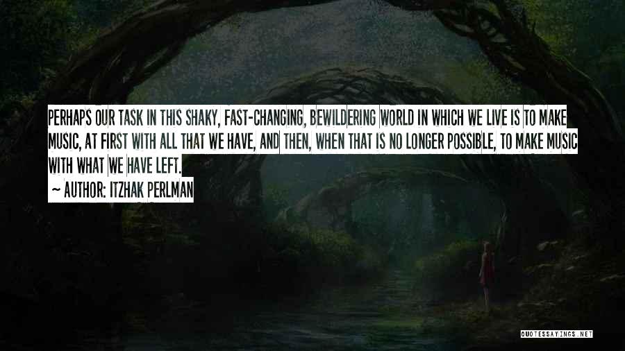 Itzhak Perlman Quotes: Perhaps Our Task In This Shaky, Fast-changing, Bewildering World In Which We Live Is To Make Music, At First With