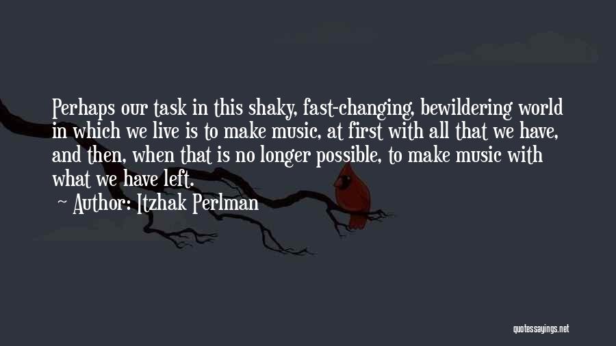 Itzhak Perlman Quotes: Perhaps Our Task In This Shaky, Fast-changing, Bewildering World In Which We Live Is To Make Music, At First With