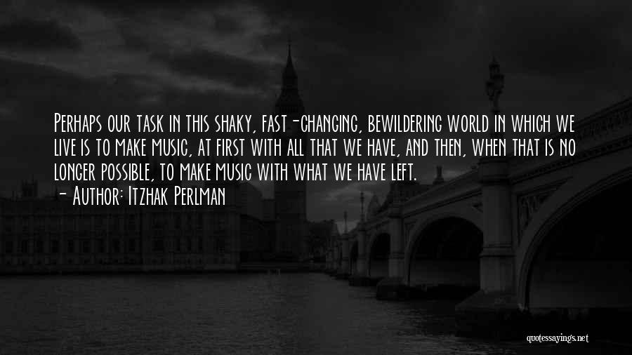 Itzhak Perlman Quotes: Perhaps Our Task In This Shaky, Fast-changing, Bewildering World In Which We Live Is To Make Music, At First With