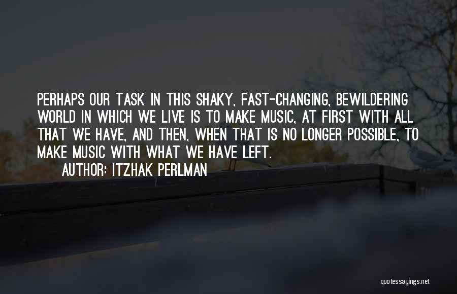 Itzhak Perlman Quotes: Perhaps Our Task In This Shaky, Fast-changing, Bewildering World In Which We Live Is To Make Music, At First With