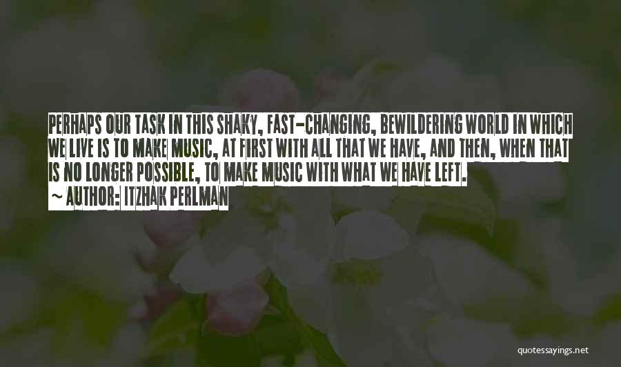 Itzhak Perlman Quotes: Perhaps Our Task In This Shaky, Fast-changing, Bewildering World In Which We Live Is To Make Music, At First With